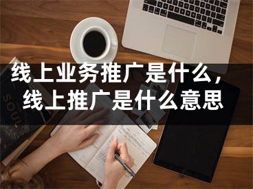 线上业务推广是什么，线上推广是什么意思