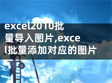 excel2010批量导入图片,excel批量添加对应的图片