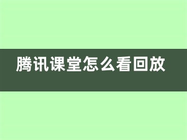 腾讯课堂怎么看回放