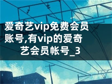 爱奇艺vip免费会员账号,有vip的爱奇艺会员帐号_3