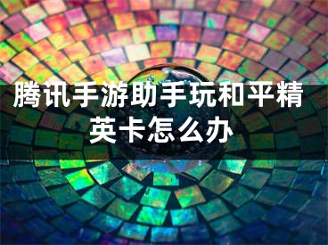 腾讯手游助手玩和平精英卡怎么办