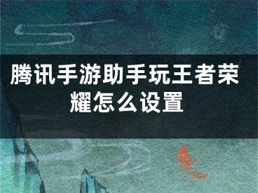 腾讯手游助手玩王者荣耀怎么设置