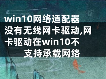 win10网络适配器没有无线网卡驱动,网卡驱动在win10不支持承载网络