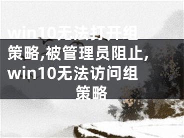 win10无法打开组策略,被管理员阻止,win10无法访问组策略