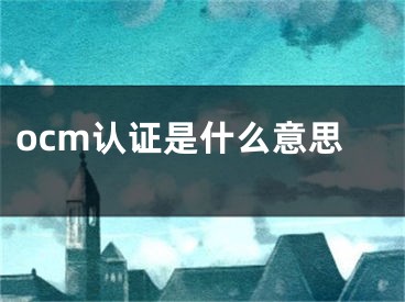 ocm认证是什么意思