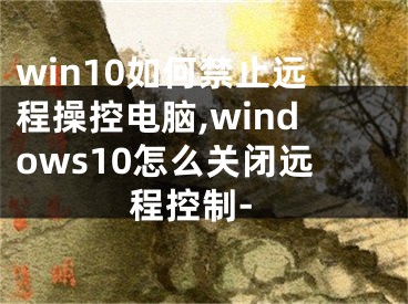 win10如何禁止远程操控电脑,windows10怎么关闭远程控制-