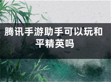 腾讯手游助手可以玩和平精英吗