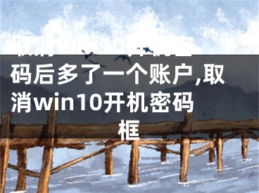 取消win10开机密码后多了一个账户,取消win10开机密码框