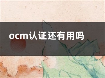 ocm认证还有用吗