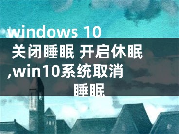 windows 10 关闭睡眠 开启休眠,win10系统取消睡眠