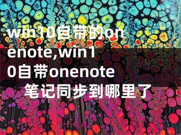 win10自带的onenote,win10自带onenote笔记同步到哪里了