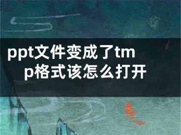 ppt文件变成了tmp格式该怎么打开