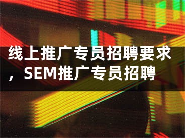 线上推广专员招聘要求，SEM推广专员招聘