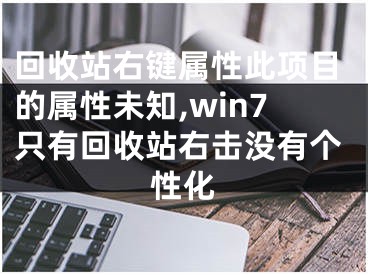 回收站右键属性此项目的属性未知,win7只有回收站右击没有个性化