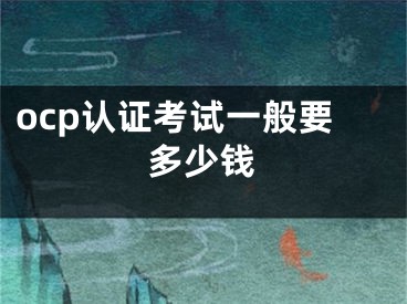 ocp认证考试一般要多少钱