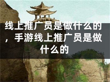 线上推广员是做什么的，手游线上推广员是做什么的 