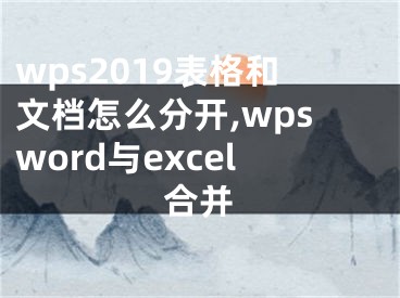 wps2019表格和文档怎么分开,wpsword与excel合并