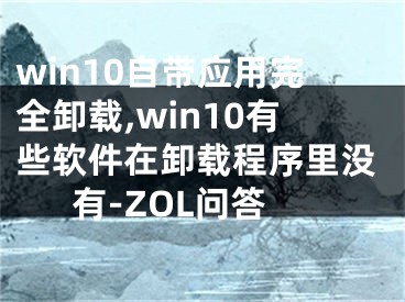 win10自带应用完全卸载,win10有些软件在卸载程序里没有-ZOL问答