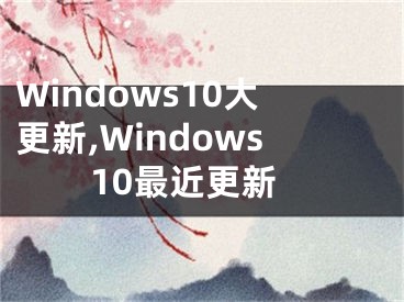 Windows10大更新,Windows10最近更新