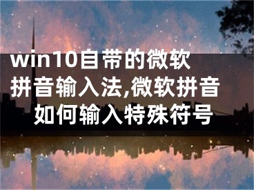 win10自带的微软拼音输入法,微软拼音如何输入特殊符号