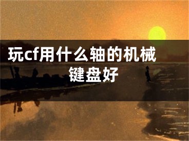 玩cf用什么轴的机械键盘好