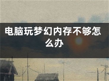 电脑玩梦幻内存不够怎么办