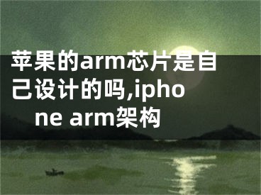 苹果的arm芯片是自己设计的吗,iphone arm架构