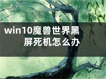 win10魔兽世界黑屏死机怎么办