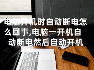 电脑开机时自动断电怎么回事,电脑一开机自动断电然后自动开机