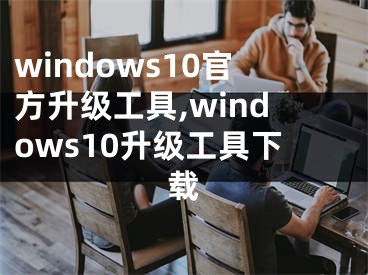windows10官方升级工具,windows10升级工具下载
