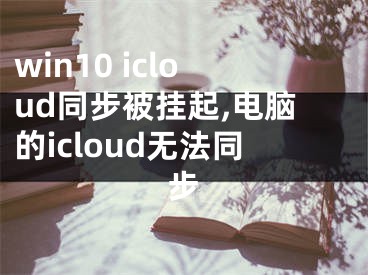 win10 icloud同步被挂起,电脑的icloud无法同步