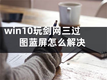 win10玩剑网三过图蓝屏怎么解决