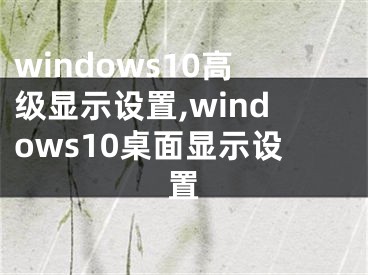 windows10高级显示设置,windows10桌面显示设置