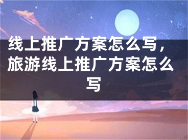 线上推广方案怎么写，旅游线上推广方案怎么写