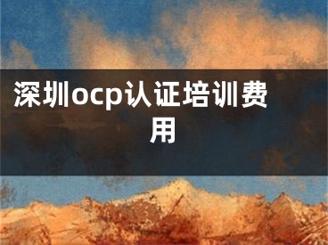 深圳ocp认证培训费用