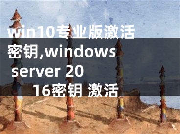 win10专业版激活密钥,windows server 2016密钥 激活