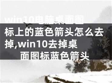 win10电脑桌面图标上的蓝色箭头怎么去掉,win10去掉桌面图标蓝色箭头