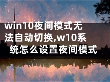 win10夜间模式无法自动切换,w10系统怎么设置夜间模式