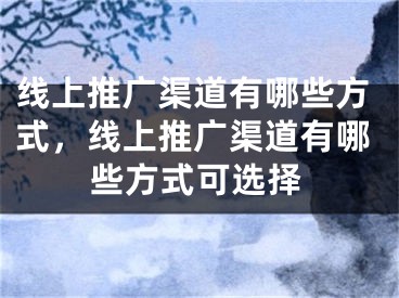 线上推广渠道有哪些方式，线上推广渠道有哪些方式可选择