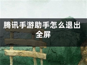 腾讯手游助手怎么退出全屏