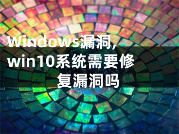 Windows漏洞,win10系统需要修复漏洞吗