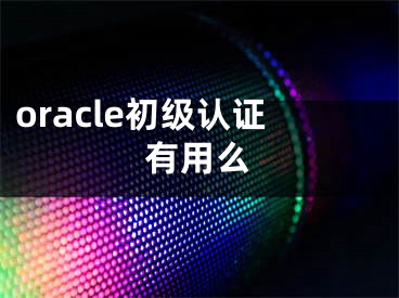 oracle初级认证有用么