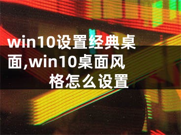 win10设置经典桌面,win10桌面风格怎么设置