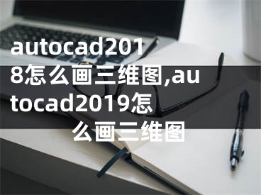 autocad2018怎么画三维图,autocad2019怎么画三维图