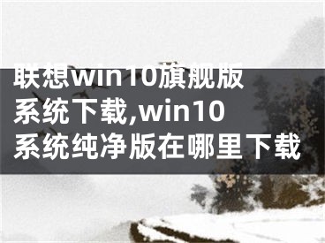 联想win10旗舰版系统下载,win10系统纯净版在哪里下载