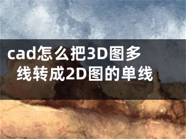 cad怎么把3D图多线转成2D图的单线