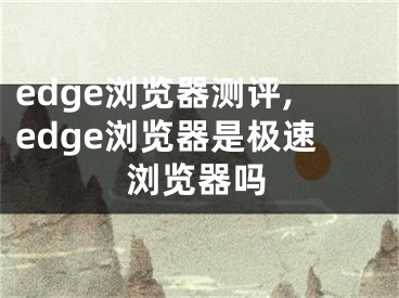 edge浏览器测评,edge浏览器是极速浏览器吗