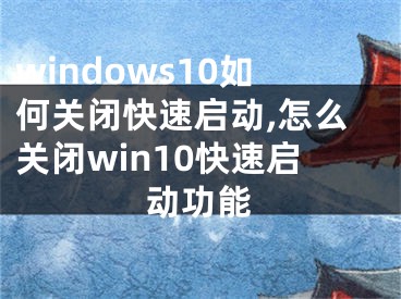 windows10如何关闭快速启动,怎么关闭win10快速启动功能