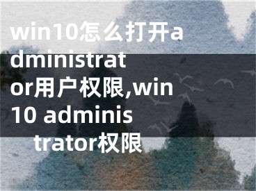 win10怎么打开administrator用户权限,win10 administrator权限