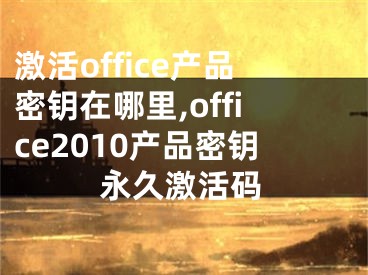 激活office产品密钥在哪里,office2010产品密钥永久激活码
